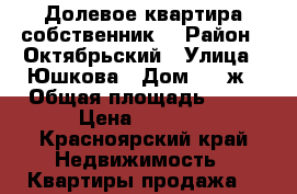 Долевое квартира собственник  › Район ­ Октябрьский › Улица ­ Юшкова › Дом ­ 36ж › Общая площадь ­ 56 › Цена ­ 2 700 - Красноярский край Недвижимость » Квартиры продажа   